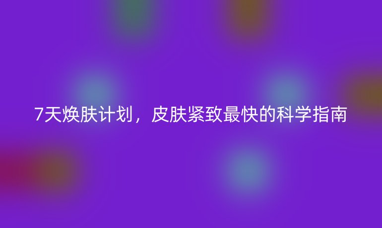 7天煥膚計劃，皮膚緊致最快的科學指南