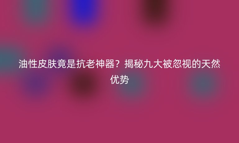 油性皮膚竟是抗老神器？揭秘九大被忽視的天然優(yōu)勢