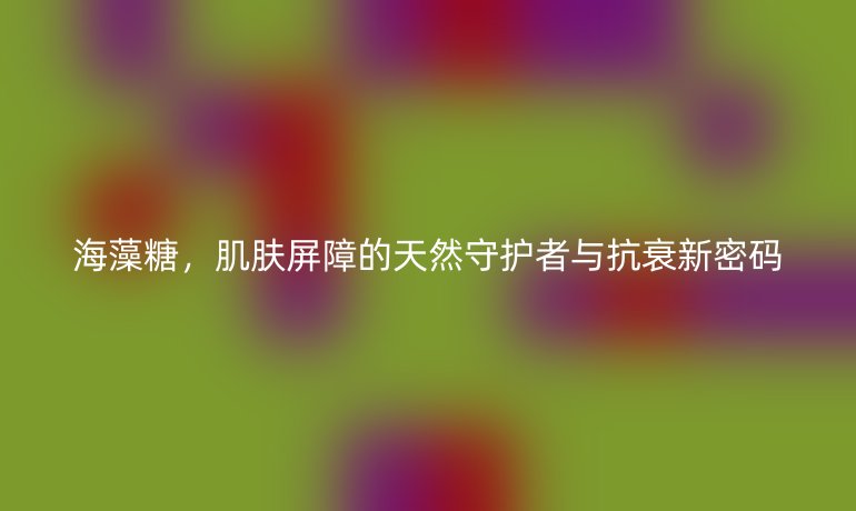 海藻糖，肌膚屏障的天然守護者與抗衰新密碼