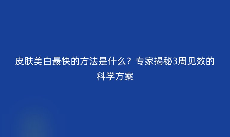 皮膚美白最快的方法是什么？專家揭秘3周見效的科學方案