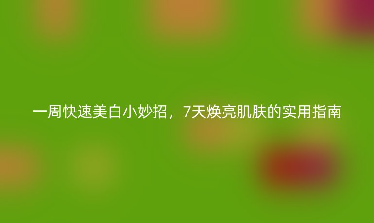 一周快速美白小妙招，7天煥亮肌膚的實(shí)用指南