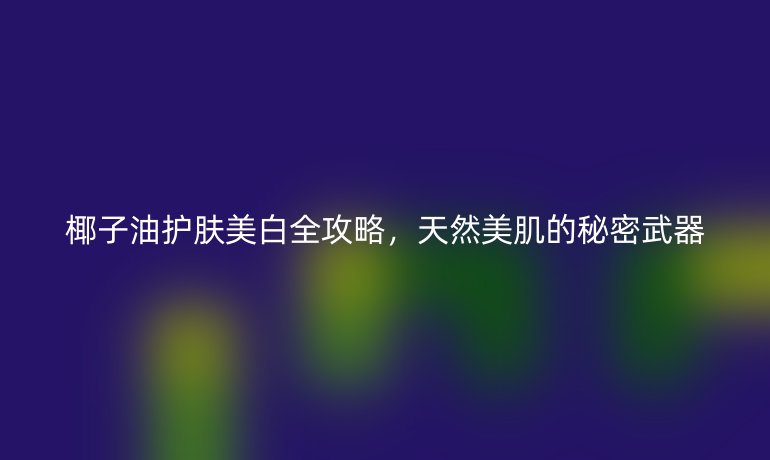 椰子油護膚美白全攻略，天然美肌的秘密武器