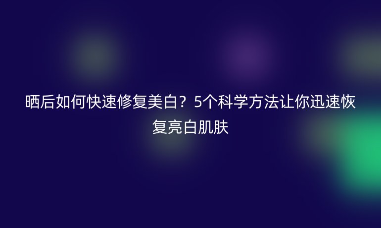 曬后如何快速修復(fù)美白？5個科學(xué)方法讓你迅速恢復(fù)亮白肌膚