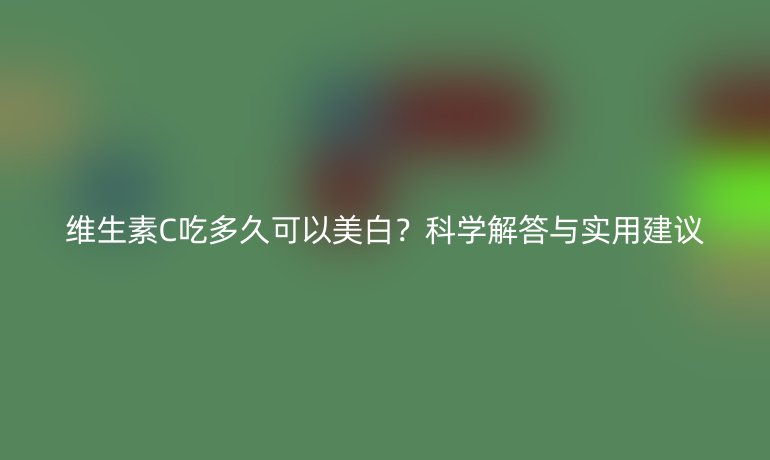 維生素C吃多久可以美白？科學(xué)解答與實(shí)用建議