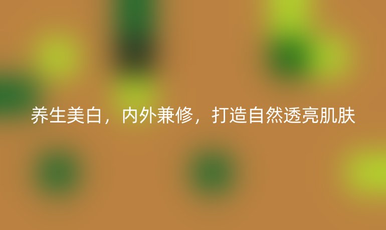 養(yǎng)生美白，內(nèi)外兼修，打造自然透亮肌膚