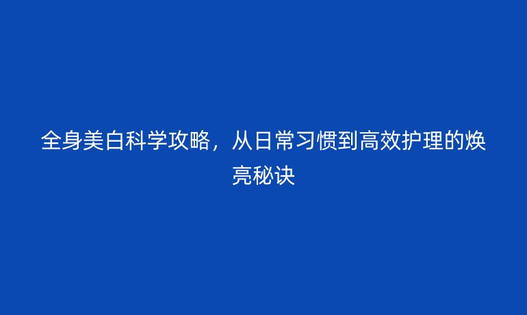 全身美白科學攻略，從日常習慣到高效護理的煥亮秘訣