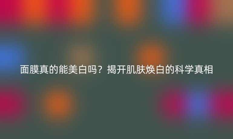 面膜真的能美白嗎？揭開肌膚煥白的科學真相