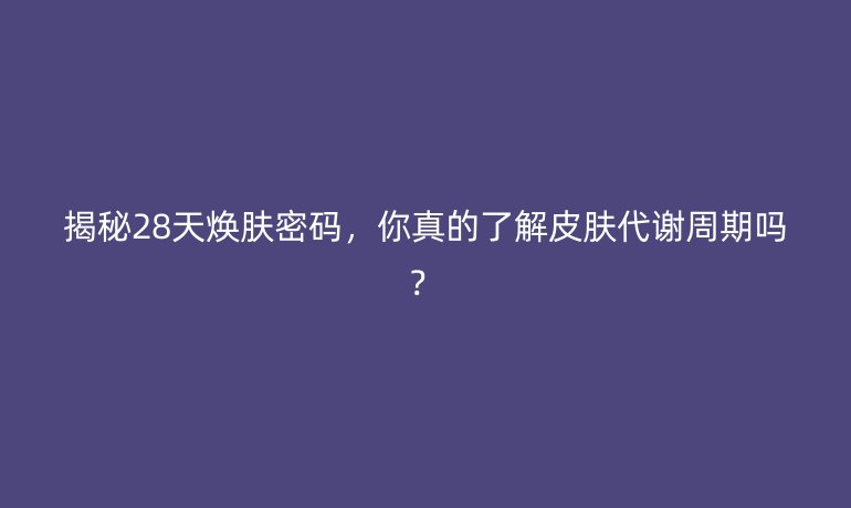 揭秘28天煥膚密碼，你真的了解皮膚代謝周期嗎？
