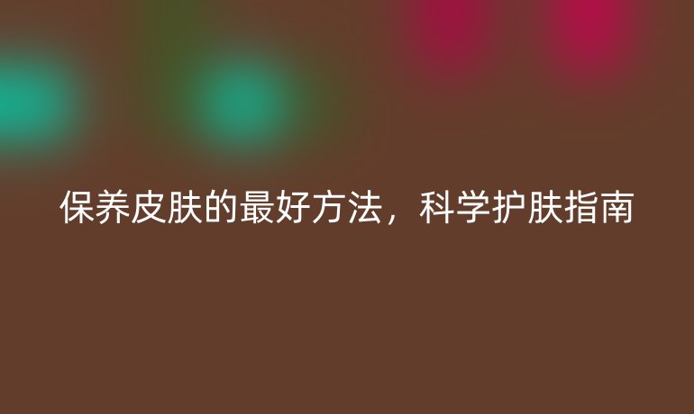 保養(yǎng)皮膚的最好方法，科學(xué)護(hù)膚指南