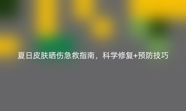 夏日皮膚曬傷急救指南，科學(xué)修復(fù)+預(yù)防技巧