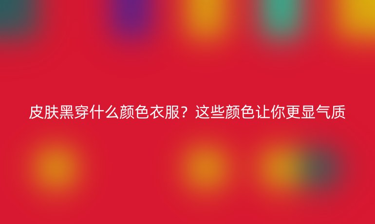 皮膚黑穿什么顏色衣服？這些顏色讓你更顯氣質(zhì)