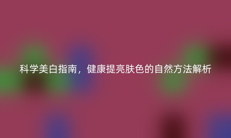 科學(xué)美白指南，健康提亮膚色的自然方法解析