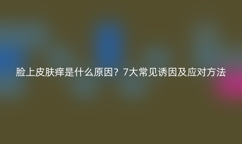 臉上皮膚癢是什么原因？7大常見誘因及應(yīng)對方法