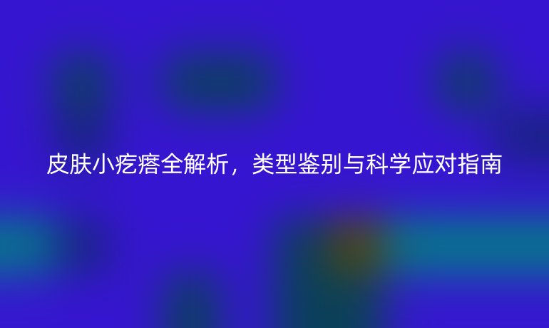 皮膚小疙瘩全解析，類型鑒別與科學(xué)應(yīng)對指南