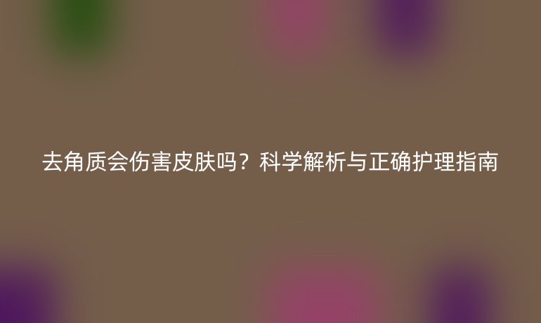 去角質(zhì)會傷害皮膚嗎？科學解析與正確護理指南