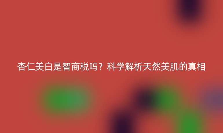 杏仁美白是智商稅嗎？科學解析天然美肌的真相