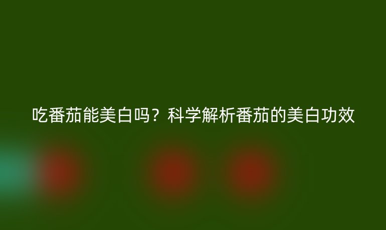 吃番茄能美白嗎？科學(xué)解析番茄的美白功效