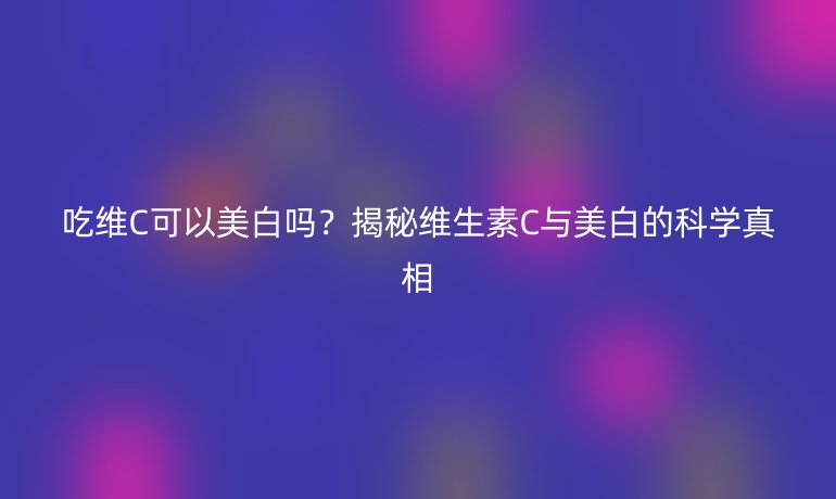 吃維C可以美白嗎？揭秘維生素C與美白的科學真相