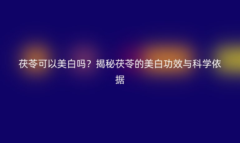 茯苓可以美白嗎？揭秘茯苓的美白功效與科學依據(jù)