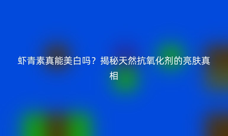 蝦青素真能美白嗎？揭秘天然抗氧化劑的亮膚真相