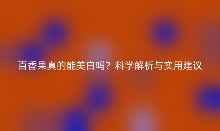 百香果真的能美白嗎？科學(xué)解析與實用建議