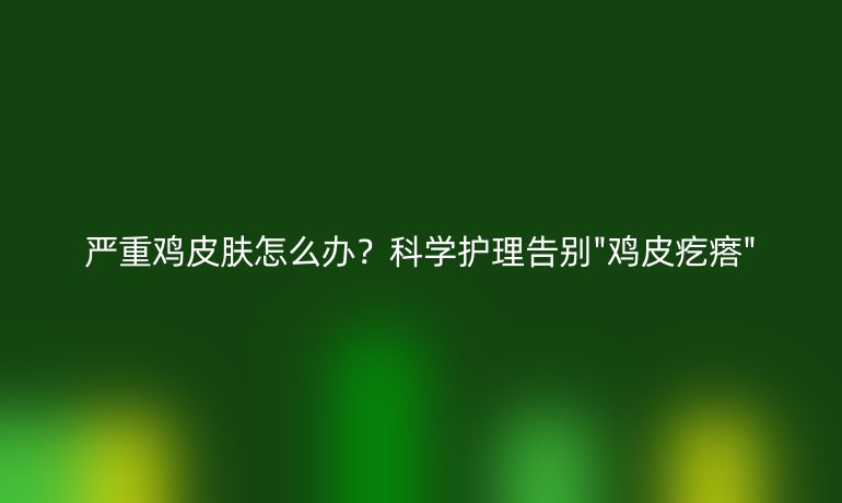 嚴重雞皮膚怎么辦？科學護理告別