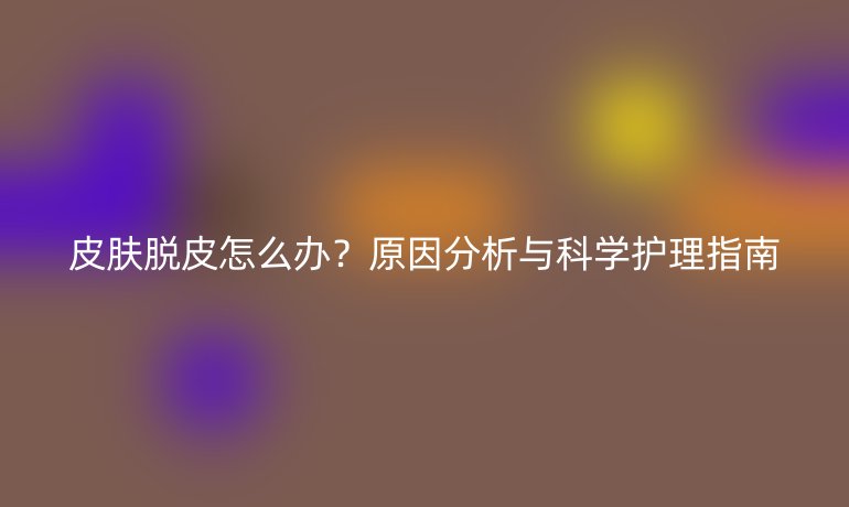 皮膚脫皮怎么辦？原因分析與科學護理指南
