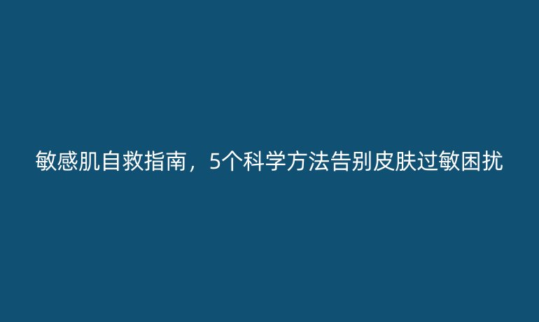 敏感肌自救指南，5個(gè)科學(xué)方法告別皮膚過敏困擾