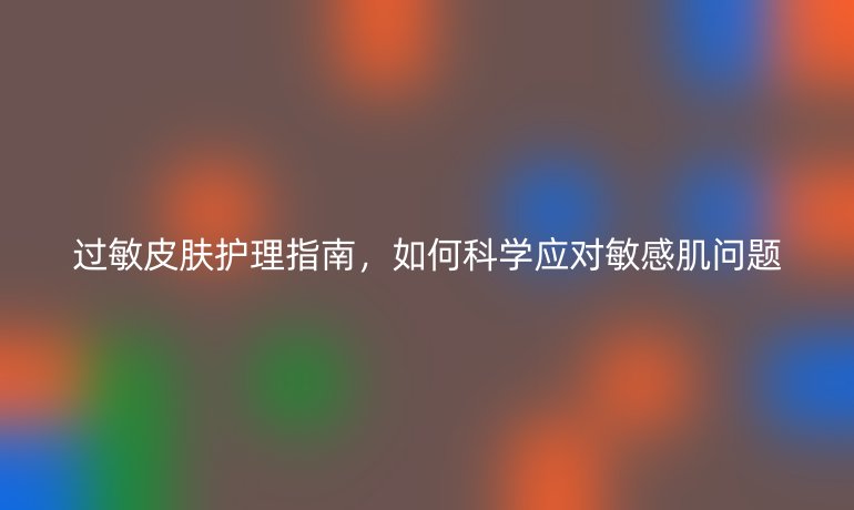 過敏皮膚護理指南，如何科學應(yīng)對敏感肌問題