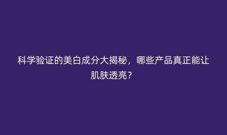 科學(xué)驗證的美白成分大揭秘，哪些產(chǎn)品真正能讓肌膚透亮？