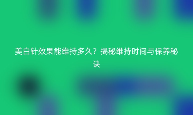 美白針效果能維持多久？揭秘維持時間與保養(yǎng)秘訣