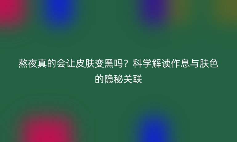 熬夜真的會讓皮膚變黑嗎？科學(xué)解讀作息與膚色的隱秘關(guān)聯(lián)