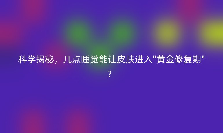 科學(xué)揭秘，幾點(diǎn)睡覺能讓皮膚進(jìn)入