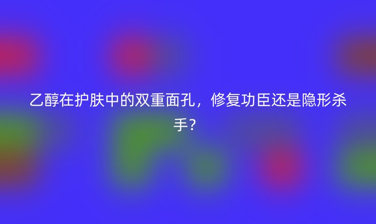 乙醇在護(hù)膚中的雙重面孔，修復(fù)功臣還是隱形殺手？