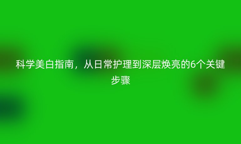 科學美白指南，從日常護理到深層煥亮的6個關鍵步驟