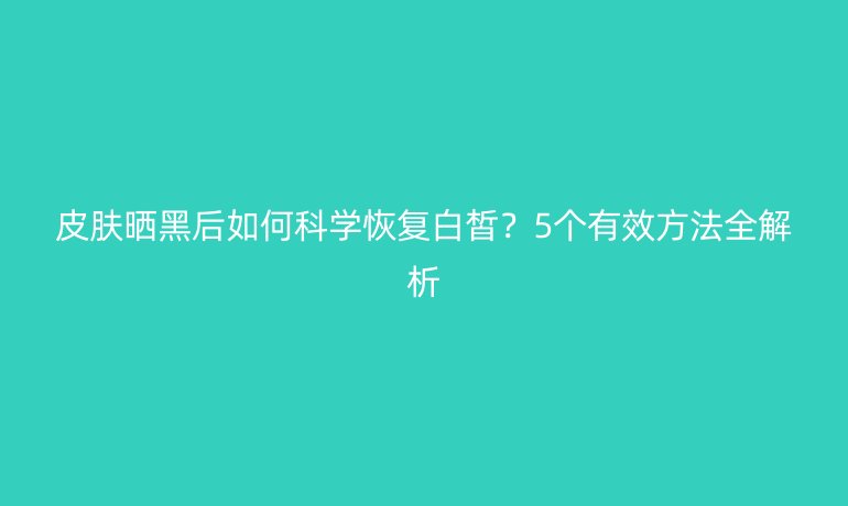 皮膚曬黑后如何科學(xué)恢復(fù)白皙？5個(gè)有效方法全解析