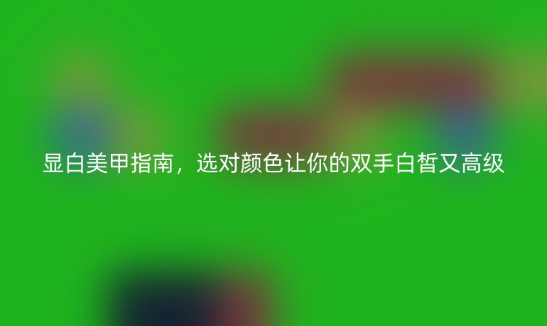 顯白美甲指南，選對顏色讓你的雙手白皙又高級