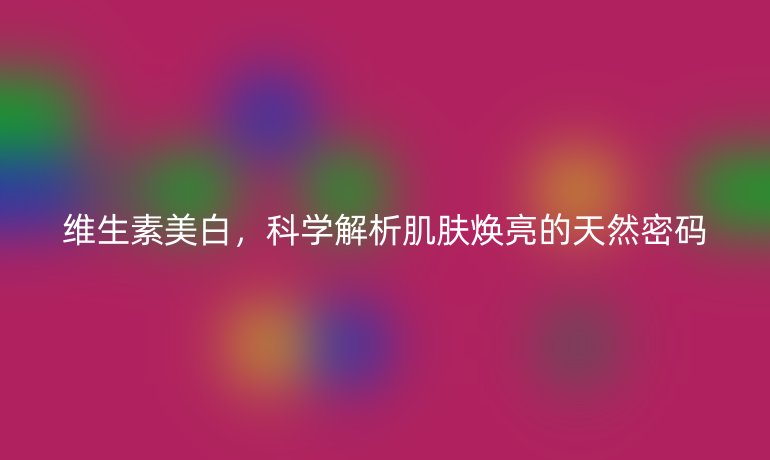 維生素美白，科學(xué)解析肌膚煥亮的天然密碼