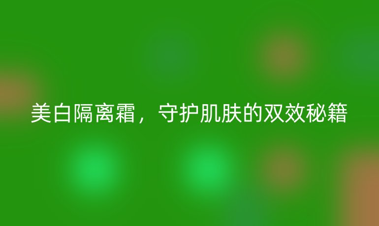 美白隔離霜，守護(hù)肌膚的雙效秘籍
