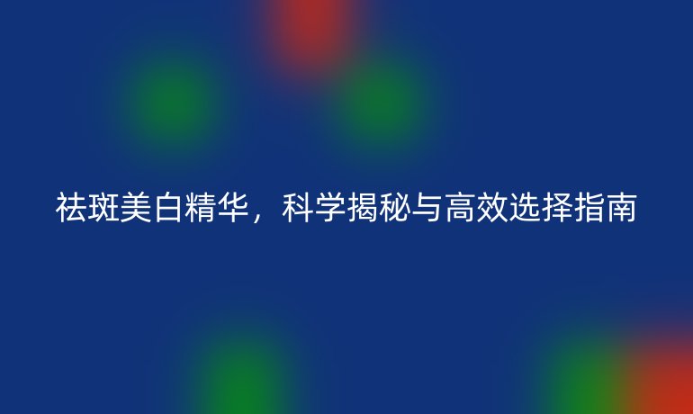 祛斑美白精華，科學(xué)揭秘與高效選擇指南
