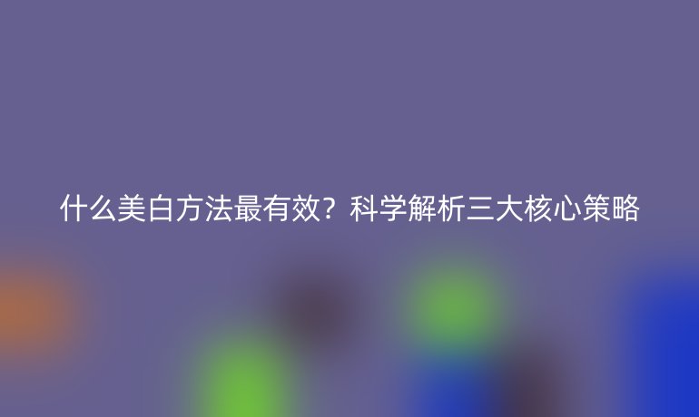 什么美白方法最有效？科學(xué)解析三大核心策略