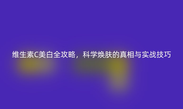 維生素C美白全攻略，科學(xué)煥膚的真相與實(shí)戰(zhàn)技巧