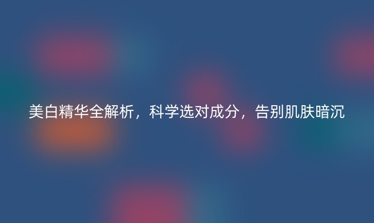 美白精華全解析，科學(xué)選對成分，告別肌膚暗沉