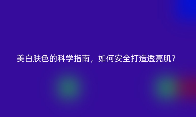 美白膚色的科學(xué)指南，如何安全打造透亮?。?></a>
        <a href=