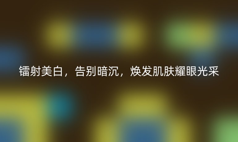 鐳射美白，告別暗沉，煥發(fā)肌膚耀眼光采