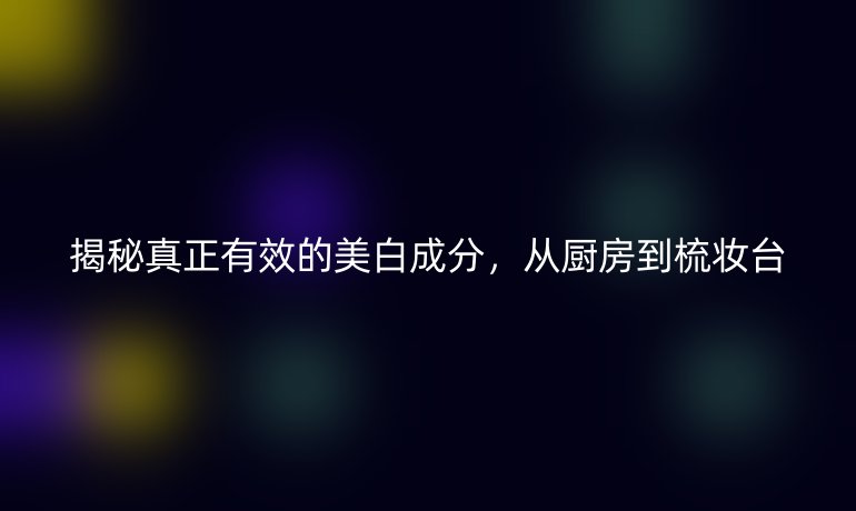 揭秘真正有效的美白成分，從廚房到梳妝臺(tái)