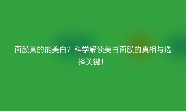 面膜真的能美白?科學(xué)解讀美白面膜的真相與選擇關(guān)鍵!