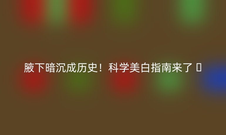 腋下暗沉成歷史!科學(xué)美白指南來了 ??