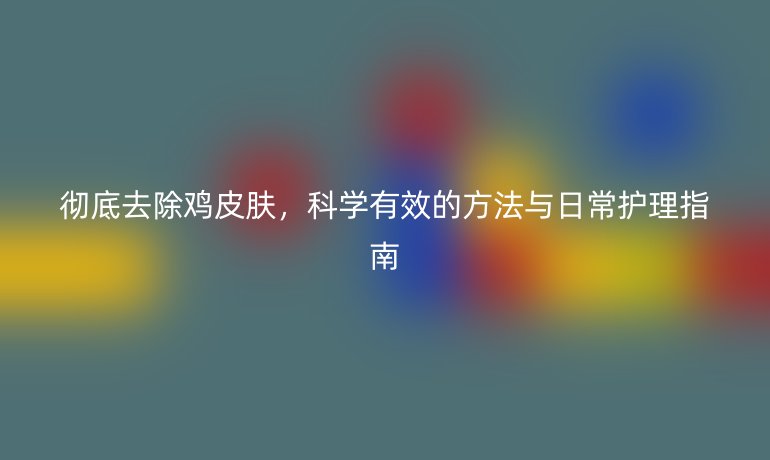 徹底去除雞皮膚，科學(xué)有效的方法與日常護(hù)理指南