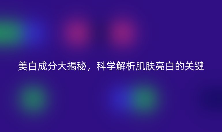 美白成分大揭秘，科學(xué)解析肌膚亮白的關(guān)鍵